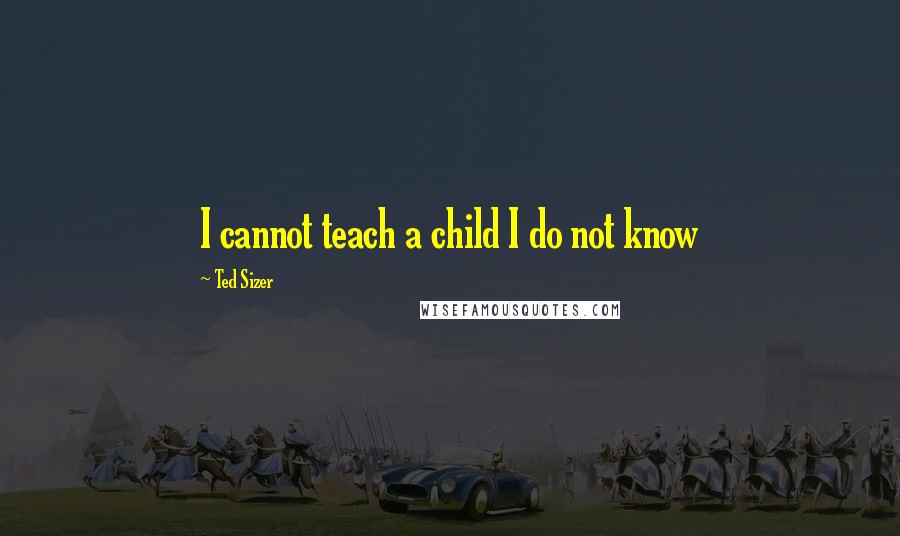 Ted Sizer Quotes: I cannot teach a child I do not know