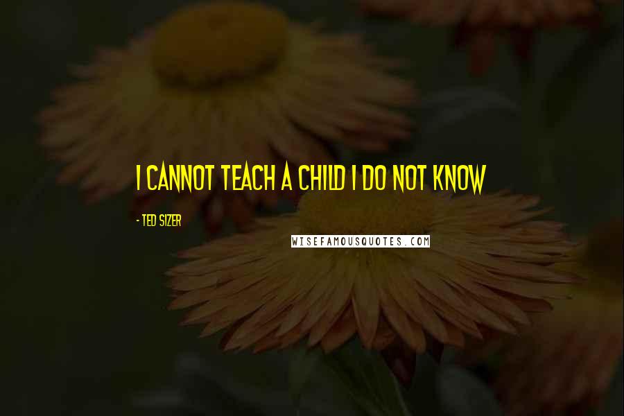 Ted Sizer Quotes: I cannot teach a child I do not know