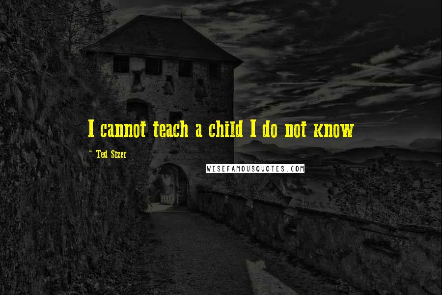 Ted Sizer Quotes: I cannot teach a child I do not know