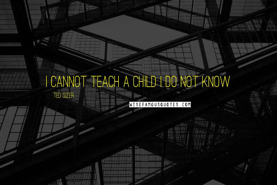 Ted Sizer Quotes: I cannot teach a child I do not know