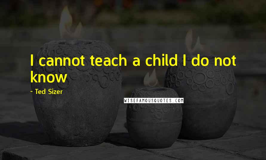 Ted Sizer Quotes: I cannot teach a child I do not know