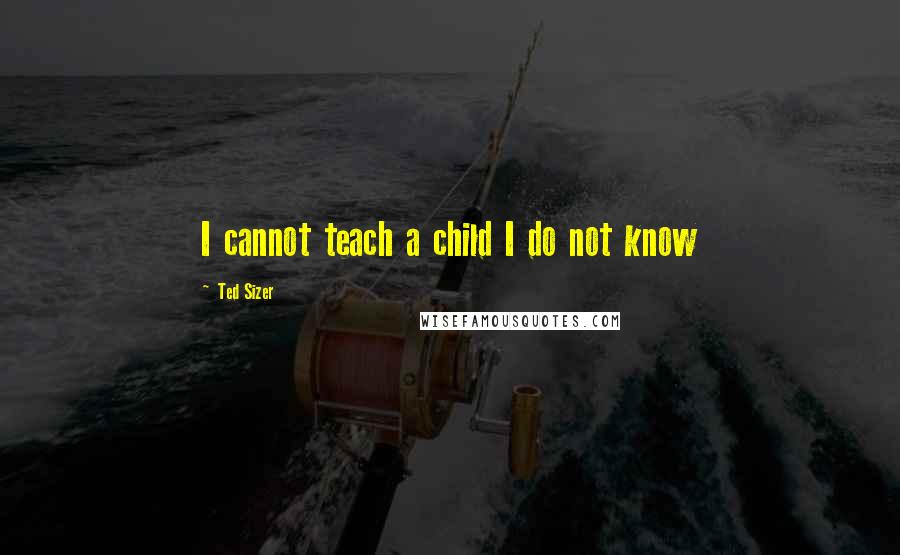 Ted Sizer Quotes: I cannot teach a child I do not know