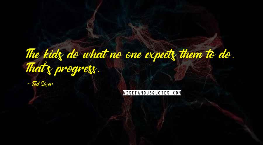 Ted Sizer Quotes: The kids do what no one expects them to do. That's progress.
