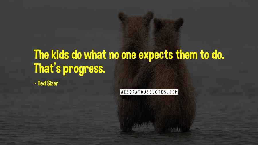 Ted Sizer Quotes: The kids do what no one expects them to do. That's progress.