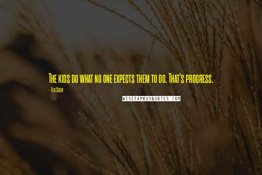 Ted Sizer Quotes: The kids do what no one expects them to do. That's progress.