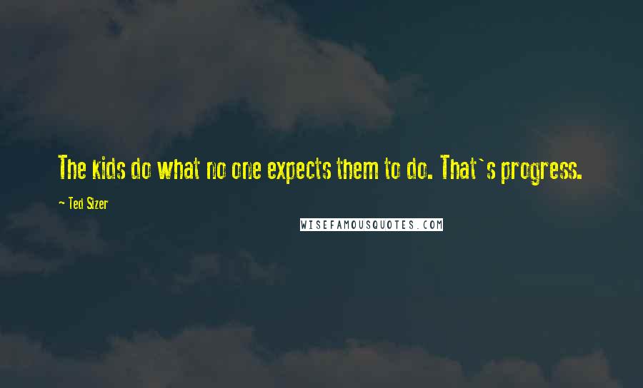 Ted Sizer Quotes: The kids do what no one expects them to do. That's progress.