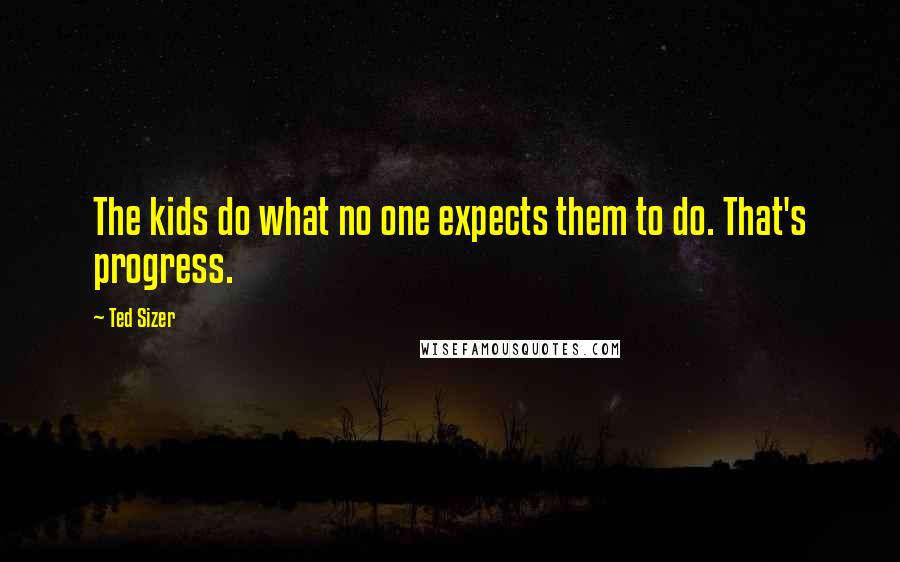 Ted Sizer Quotes: The kids do what no one expects them to do. That's progress.
