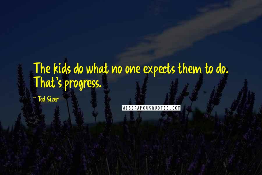 Ted Sizer Quotes: The kids do what no one expects them to do. That's progress.