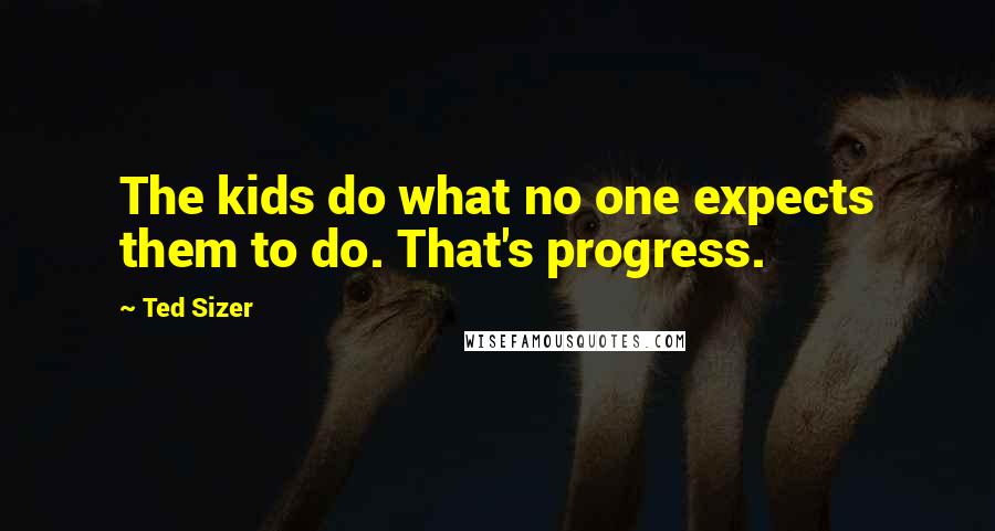 Ted Sizer Quotes: The kids do what no one expects them to do. That's progress.