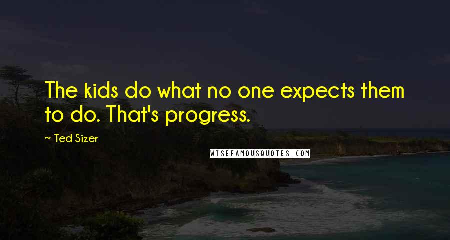 Ted Sizer Quotes: The kids do what no one expects them to do. That's progress.