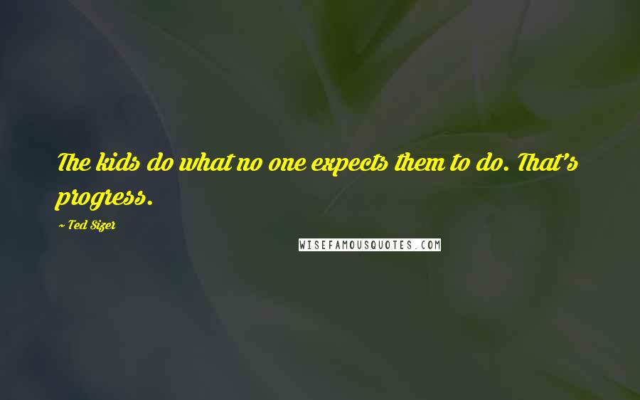 Ted Sizer Quotes: The kids do what no one expects them to do. That's progress.