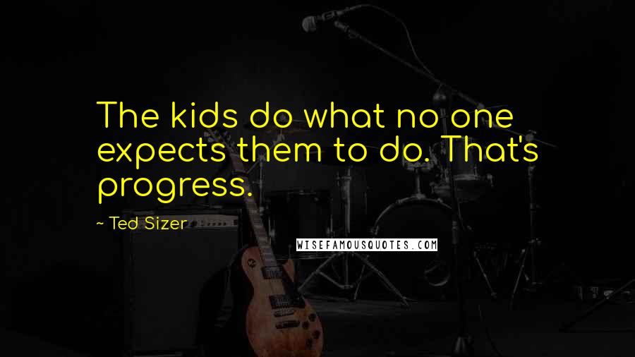 Ted Sizer Quotes: The kids do what no one expects them to do. That's progress.