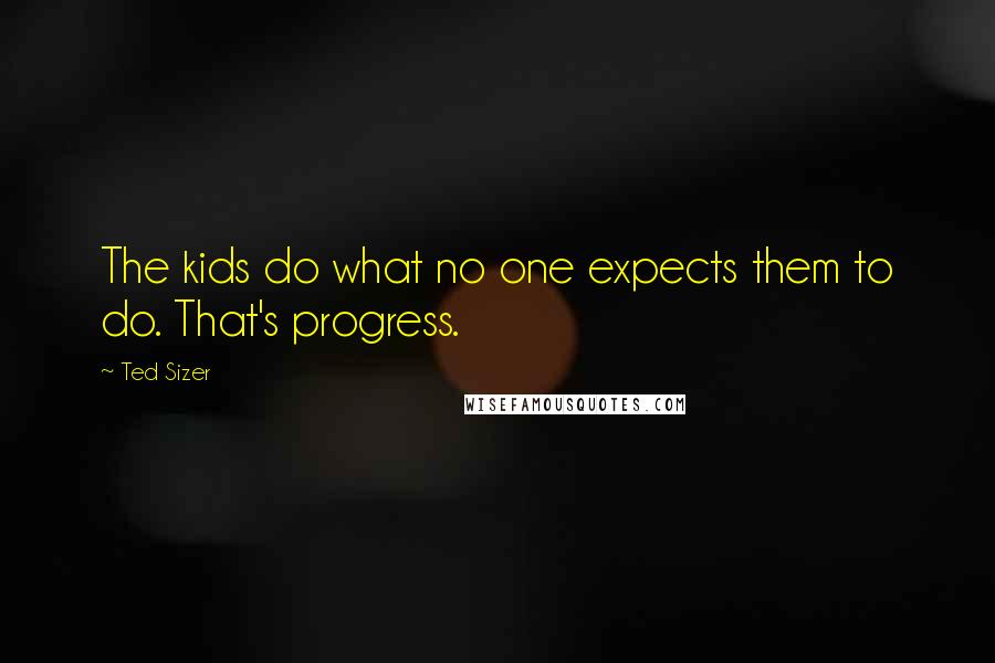 Ted Sizer Quotes: The kids do what no one expects them to do. That's progress.