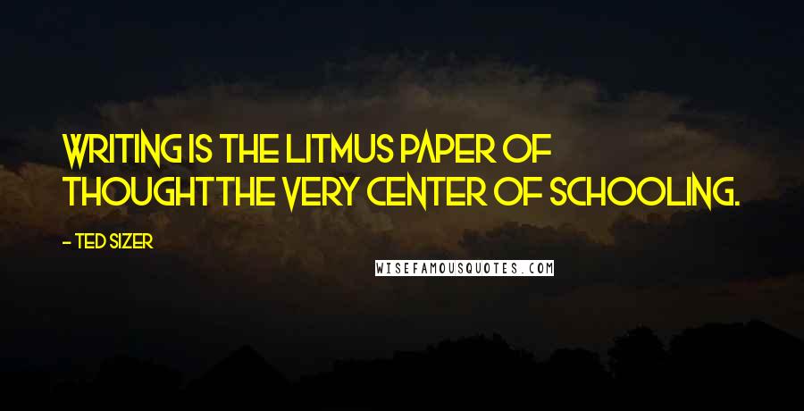 Ted Sizer Quotes: Writing is the litmus paper of thoughtthe very center of schooling.