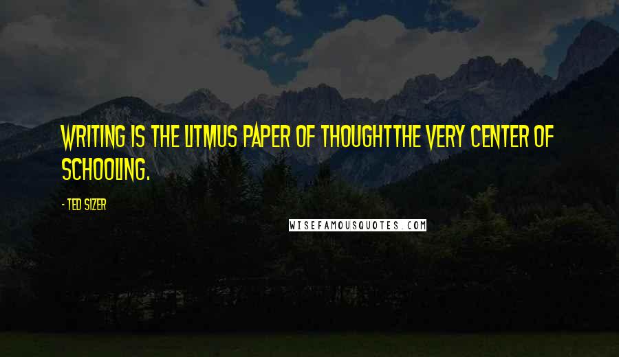 Ted Sizer Quotes: Writing is the litmus paper of thoughtthe very center of schooling.