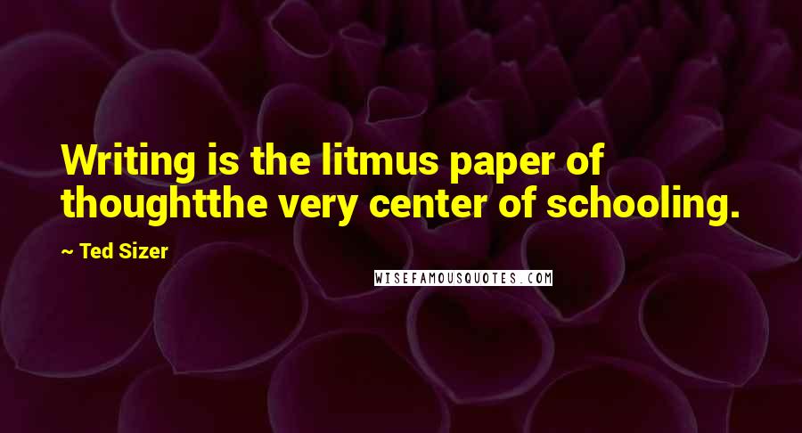 Ted Sizer Quotes: Writing is the litmus paper of thoughtthe very center of schooling.