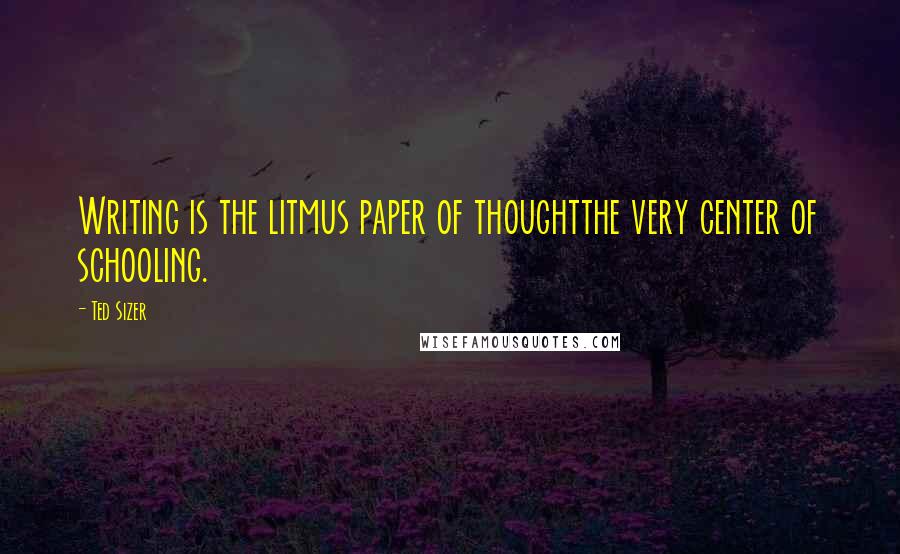 Ted Sizer Quotes: Writing is the litmus paper of thoughtthe very center of schooling.