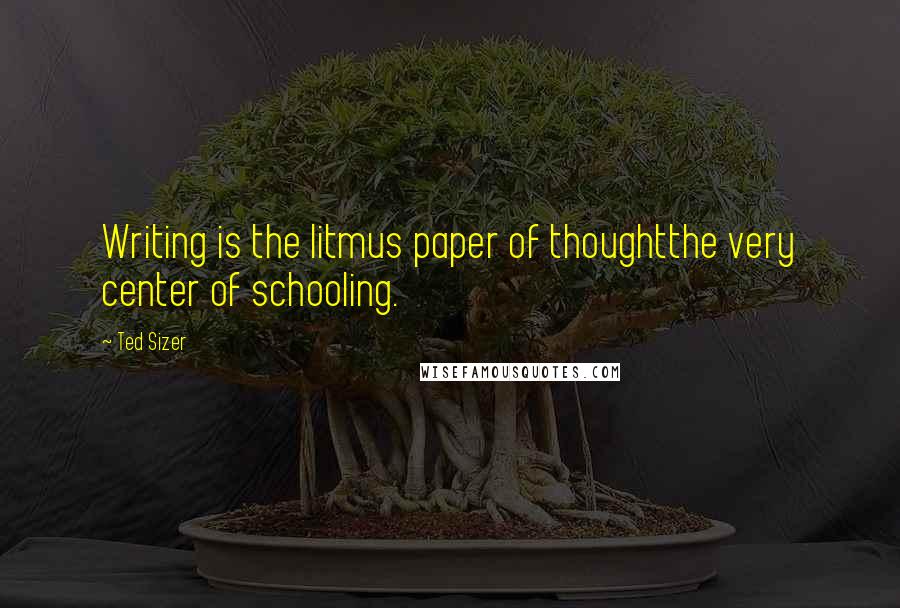 Ted Sizer Quotes: Writing is the litmus paper of thoughtthe very center of schooling.