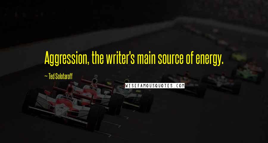 Ted Solotaroff Quotes: Aggression, the writer's main source of energy.