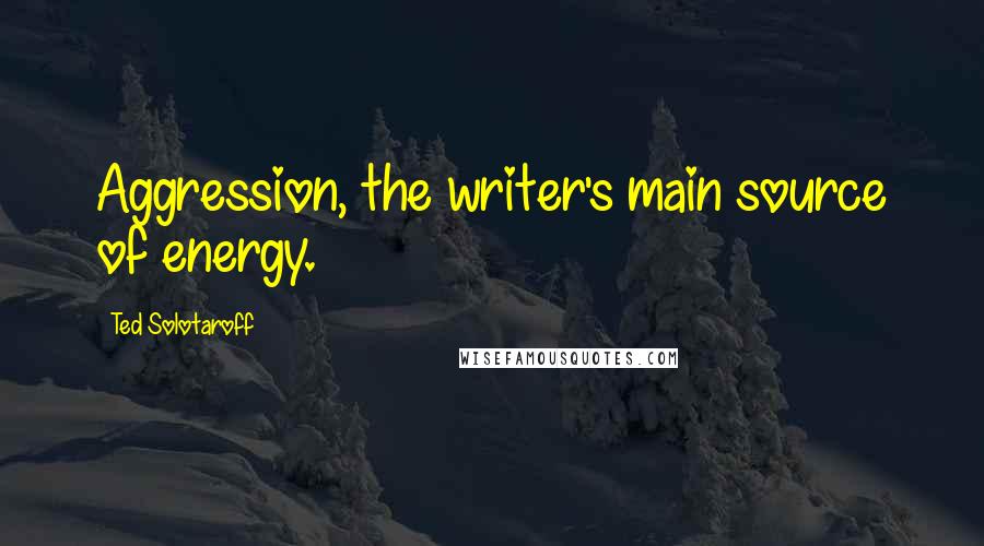 Ted Solotaroff Quotes: Aggression, the writer's main source of energy.