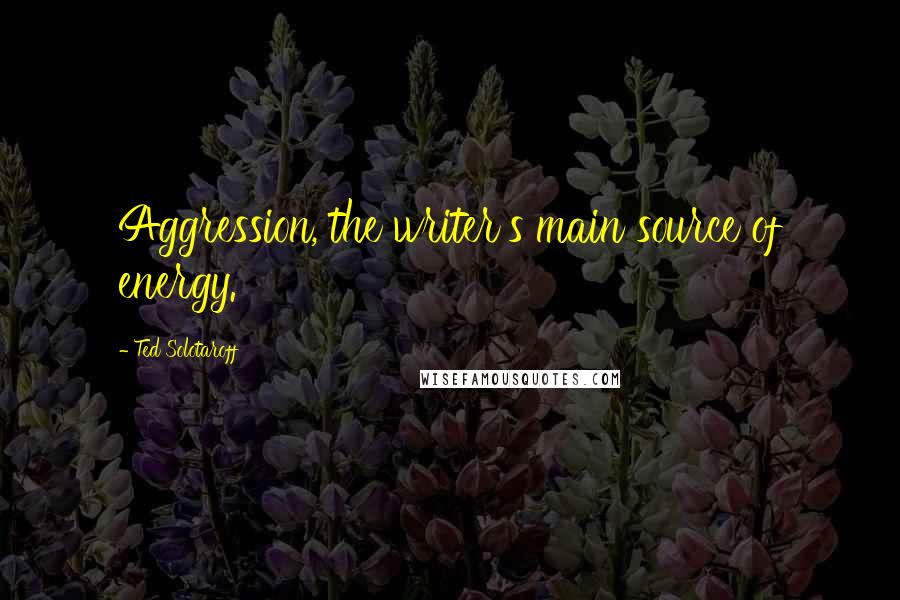 Ted Solotaroff Quotes: Aggression, the writer's main source of energy.