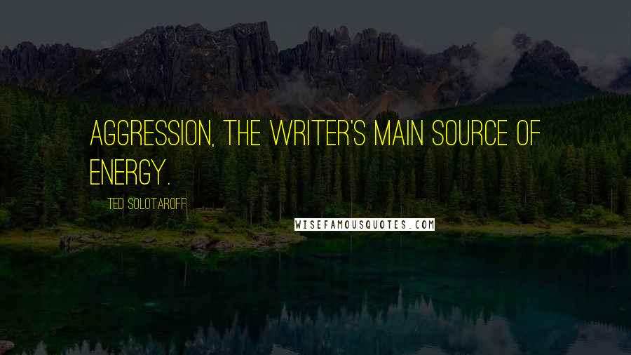 Ted Solotaroff Quotes: Aggression, the writer's main source of energy.