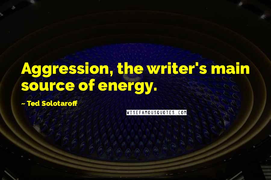 Ted Solotaroff Quotes: Aggression, the writer's main source of energy.