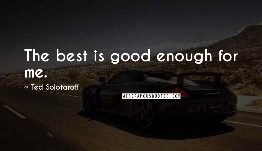 Ted Solotaroff Quotes: The best is good enough for me.