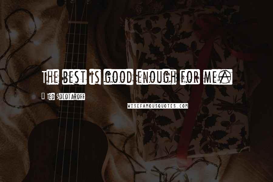 Ted Solotaroff Quotes: The best is good enough for me.