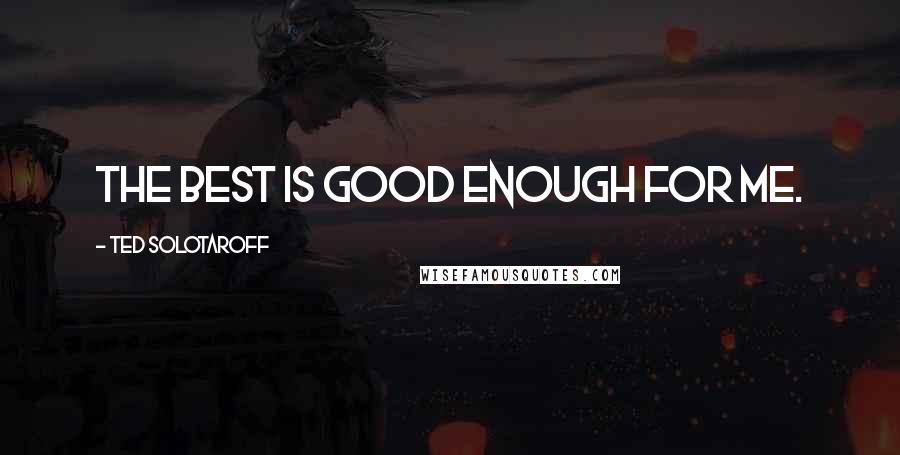 Ted Solotaroff Quotes: The best is good enough for me.