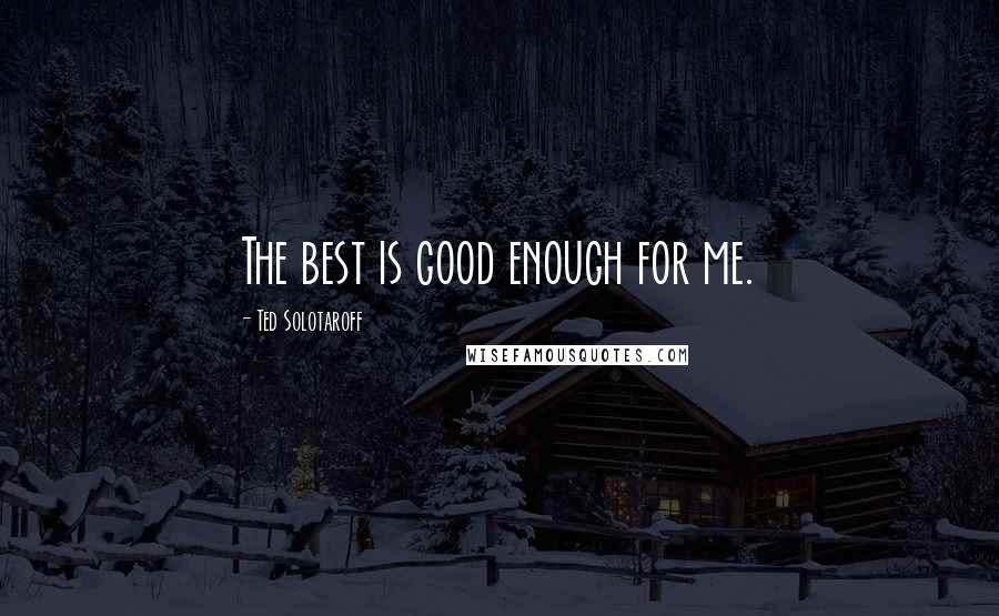 Ted Solotaroff Quotes: The best is good enough for me.