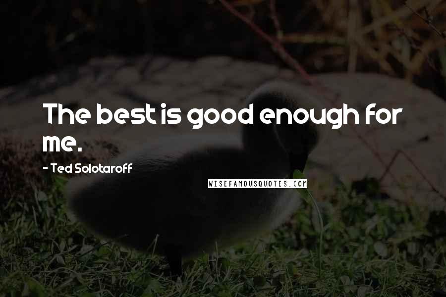 Ted Solotaroff Quotes: The best is good enough for me.