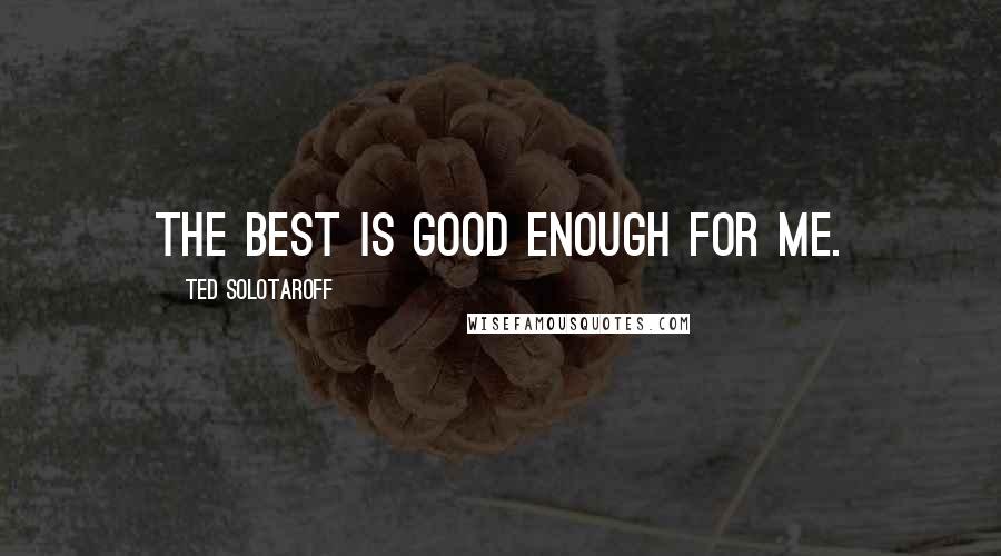 Ted Solotaroff Quotes: The best is good enough for me.