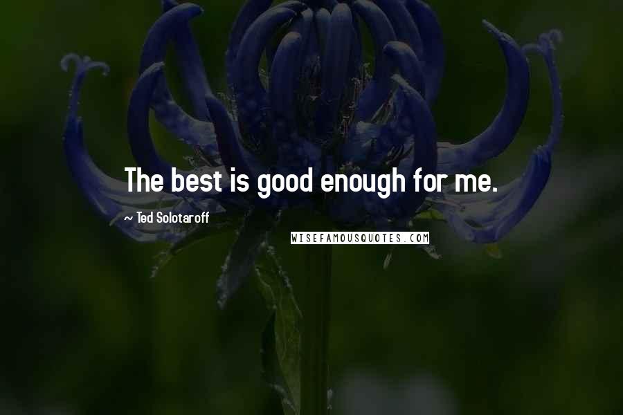 Ted Solotaroff Quotes: The best is good enough for me.