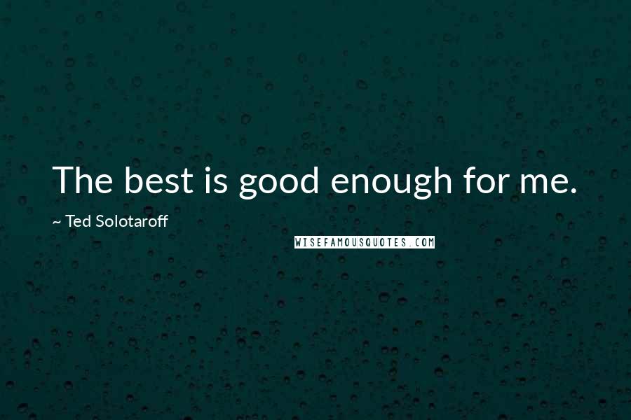 Ted Solotaroff Quotes: The best is good enough for me.