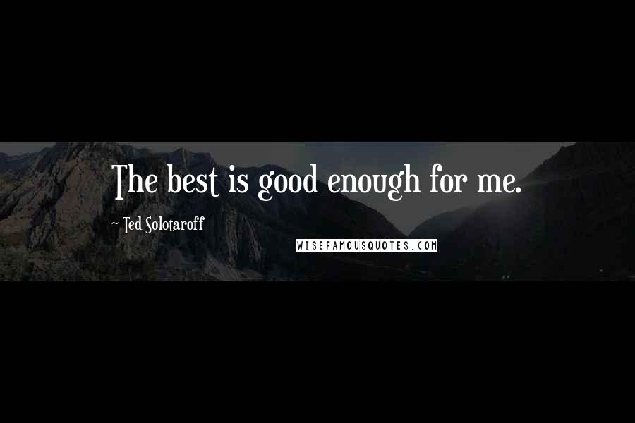 Ted Solotaroff Quotes: The best is good enough for me.