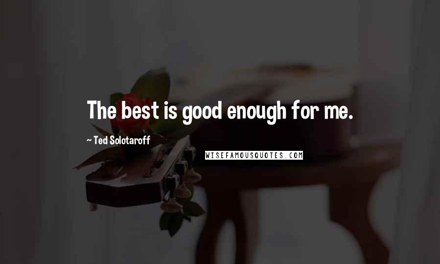 Ted Solotaroff Quotes: The best is good enough for me.