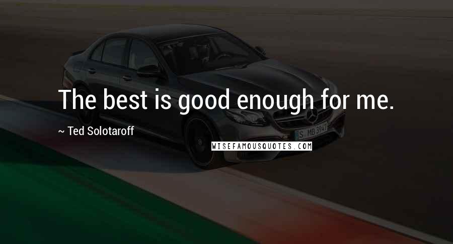 Ted Solotaroff Quotes: The best is good enough for me.