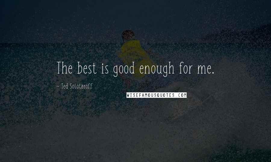 Ted Solotaroff Quotes: The best is good enough for me.