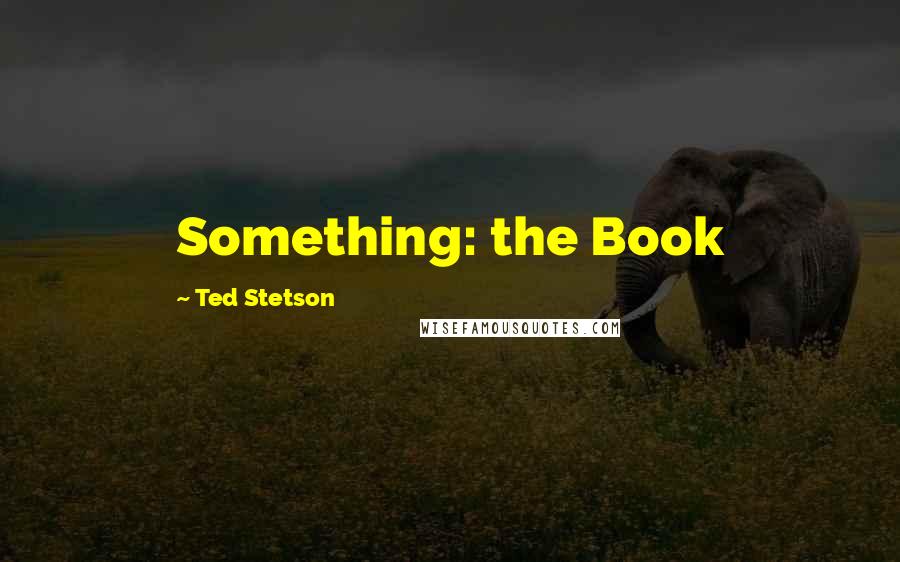 Ted Stetson Quotes: Something: the Book