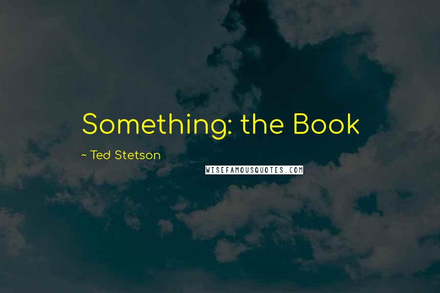 Ted Stetson Quotes: Something: the Book