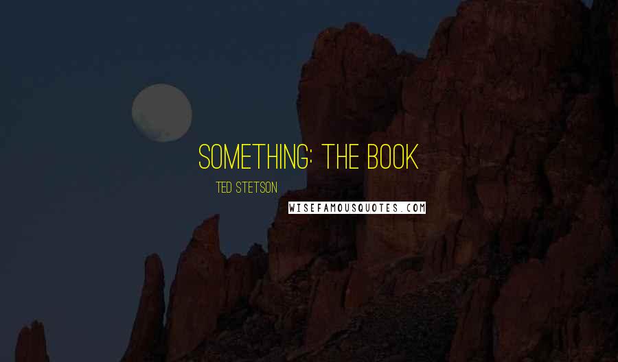 Ted Stetson Quotes: Something: the Book