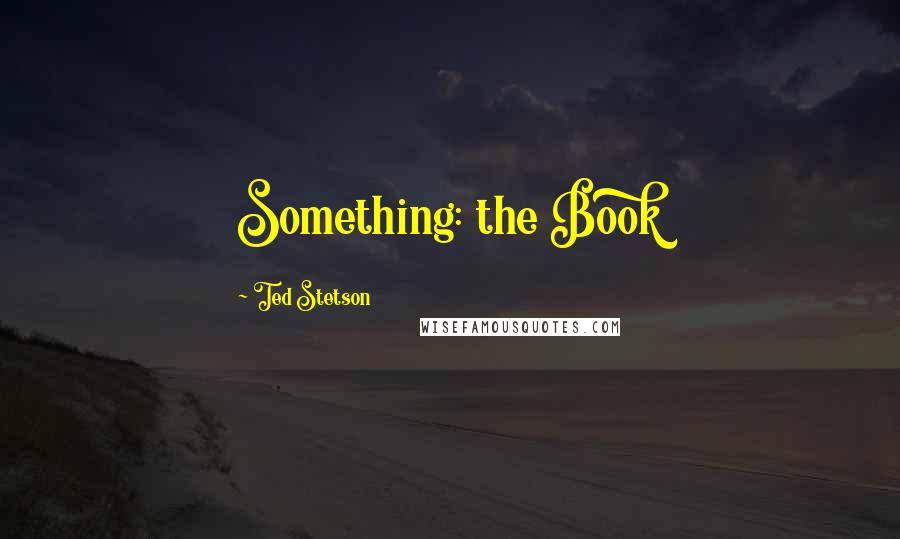 Ted Stetson Quotes: Something: the Book