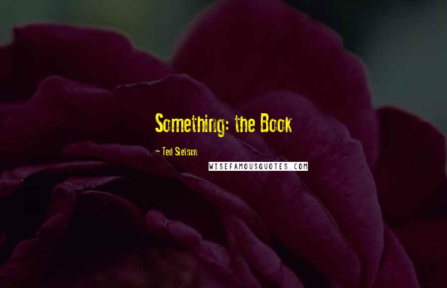 Ted Stetson Quotes: Something: the Book