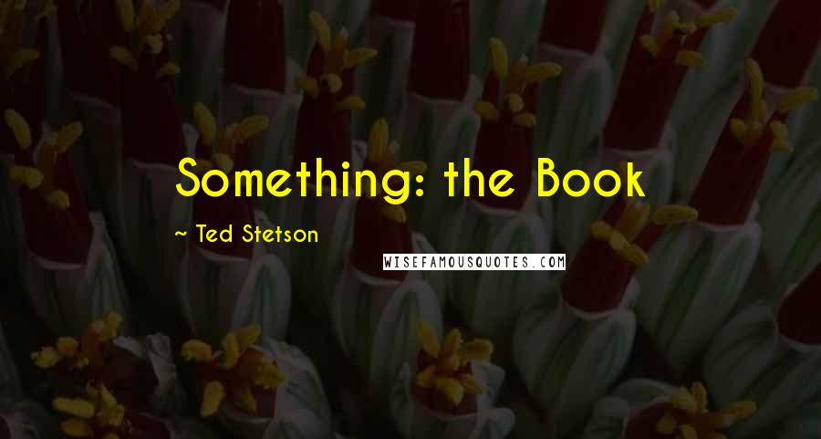 Ted Stetson Quotes: Something: the Book