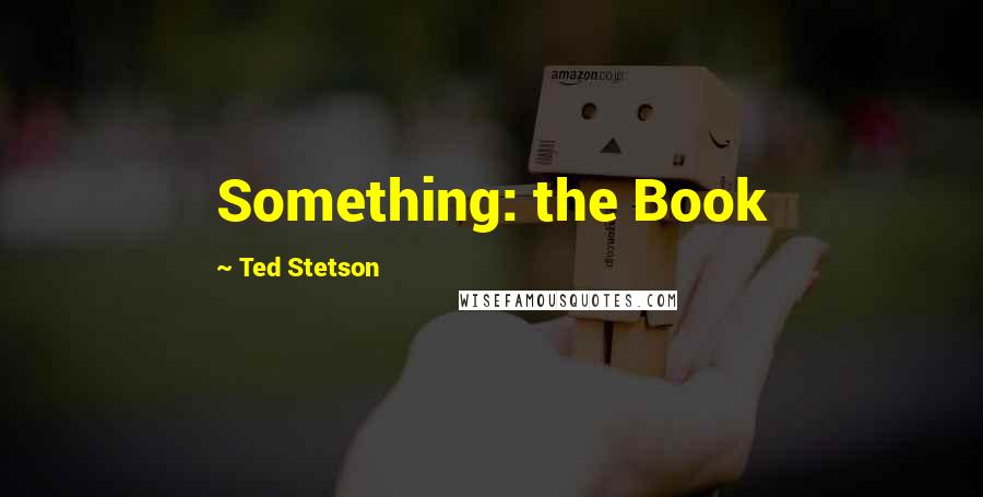 Ted Stetson Quotes: Something: the Book