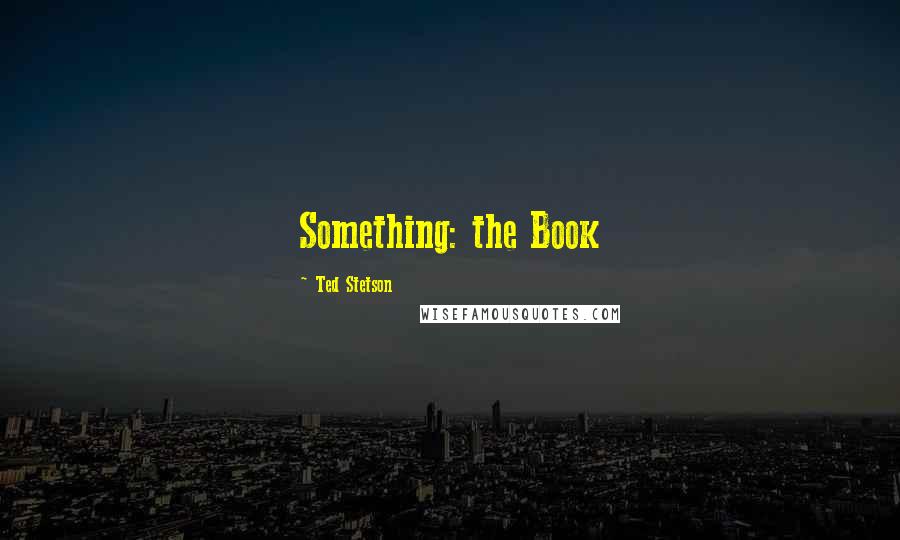 Ted Stetson Quotes: Something: the Book