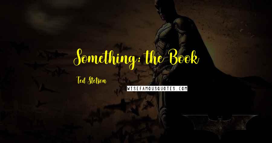 Ted Stetson Quotes: Something: the Book