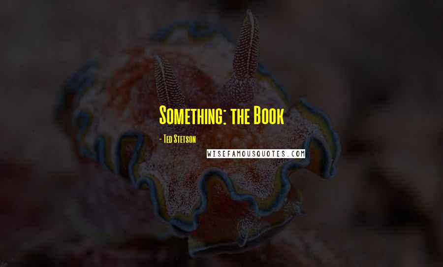 Ted Stetson Quotes: Something: the Book