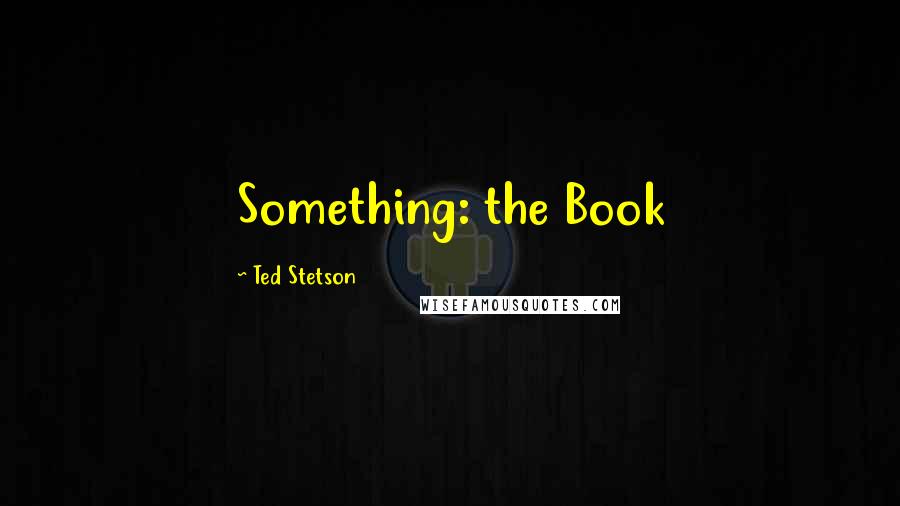 Ted Stetson Quotes: Something: the Book